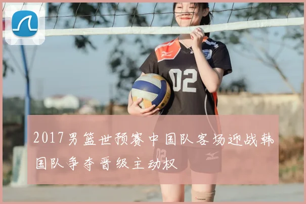 2017男篮世预赛中国队客场迎战韩国队争夺晋级主动权