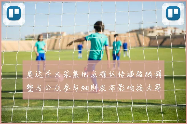 奥运圣火采集地点确认传递路线调整与公众参与细则发布影响接力筹备