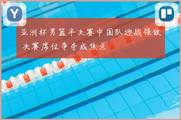 亚洲杯男篮半决赛中国队迎战强敌 决赛席位争夺成焦点