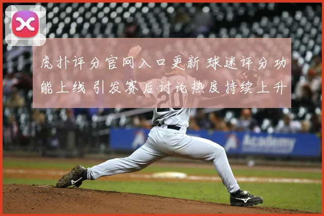 虎扑评分官网入口更新 球迷评分功能上线 引发赛后讨论热度持续上升