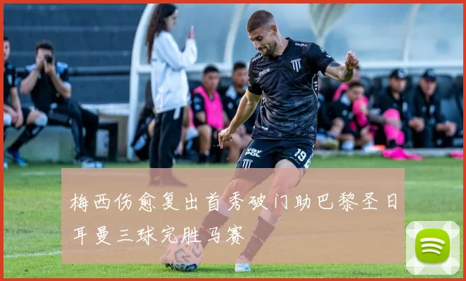 梅西伤愈复出首秀破门助巴黎圣日耳曼三球完胜马赛