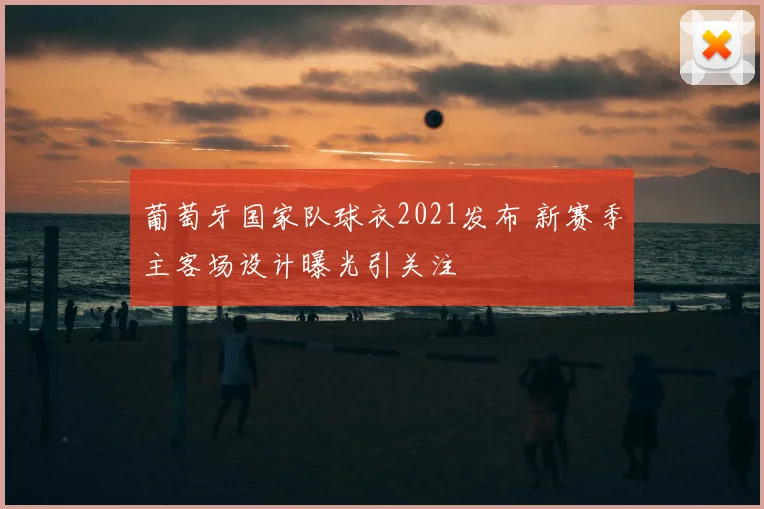 葡萄牙国家队球衣2021发布 新赛季主客场设计曝光引关注