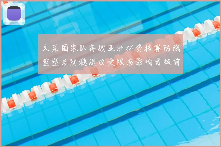 文莱国家队备战亚洲杯资格赛防线重塑后防稳进攻受限或影响晋级前景