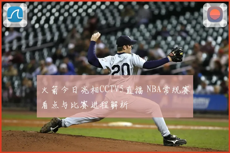 火箭今日亮相CCTV5直播 NBA常规赛看点与比赛进程解析