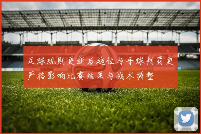 足球规则更新后越位与手球判罚更严格影响比赛结果与战术调整