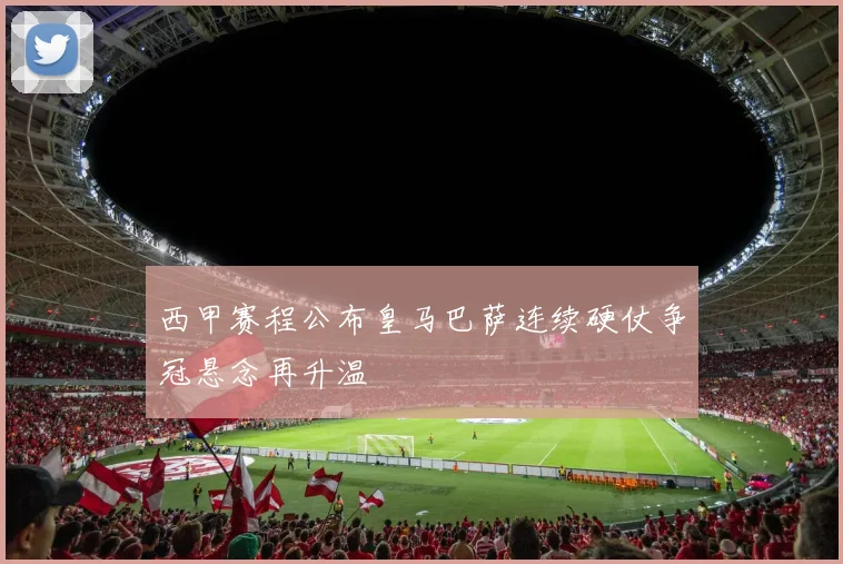 西甲赛程公布皇马巴萨连续硬仗争冠悬念再升温