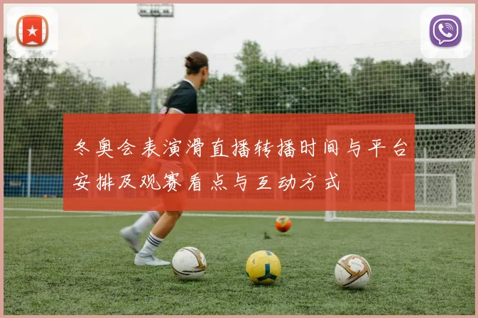 冬奥会表演滑直播转播时间与平台安排及观赛看点与互动方式