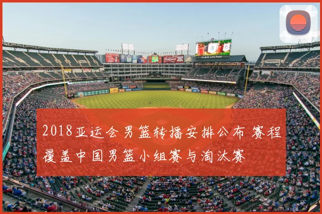 2018亚运会男篮转播安排公布 赛程覆盖中国男篮小组赛与淘汰赛