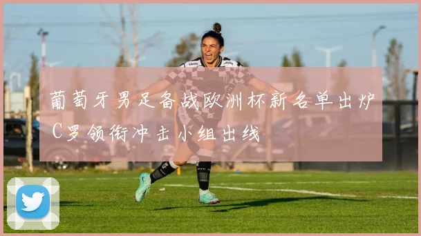 葡萄牙男足备战欧洲杯新名单出炉 C罗领衔冲击小组出线