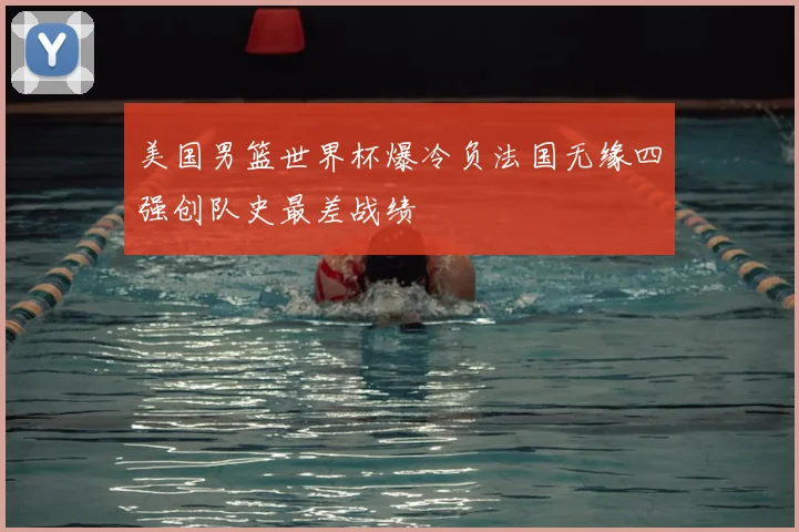 美国男篮世界杯爆冷负法国无缘四强创队史最差战绩