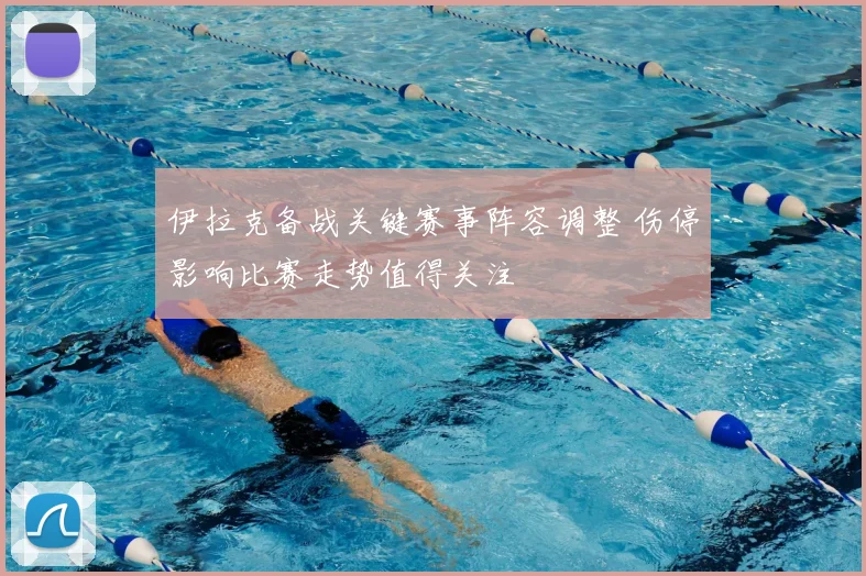 伊拉克备战关键赛事阵容调整 伤停影响比赛走势值得关注