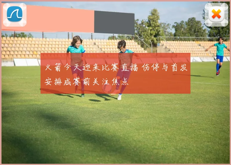 火箭今天迎来比赛直播 伤停与首发安排成赛前关注焦点