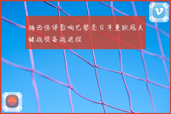 梅西伤停影响巴黎圣日耳曼欧冠关键战役备战进程