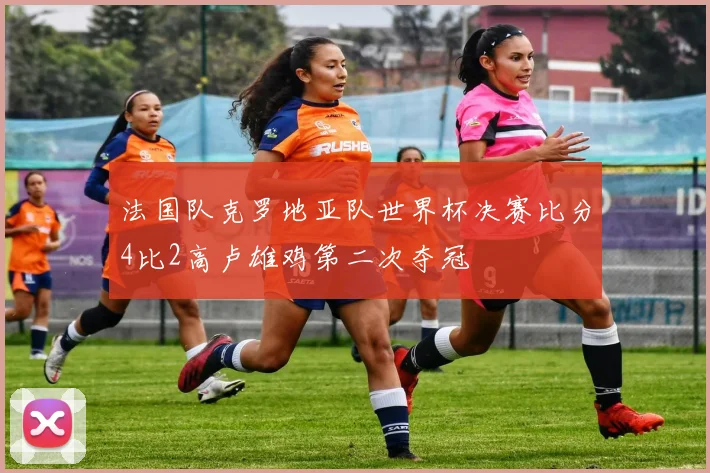 法国队克罗地亚队世界杯决赛比分4比2高卢雄鸡第二次夺冠