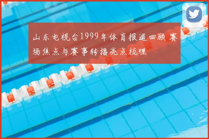 山东电视台1999年体育报道回顾 赛场焦点与赛事转播亮点梳理