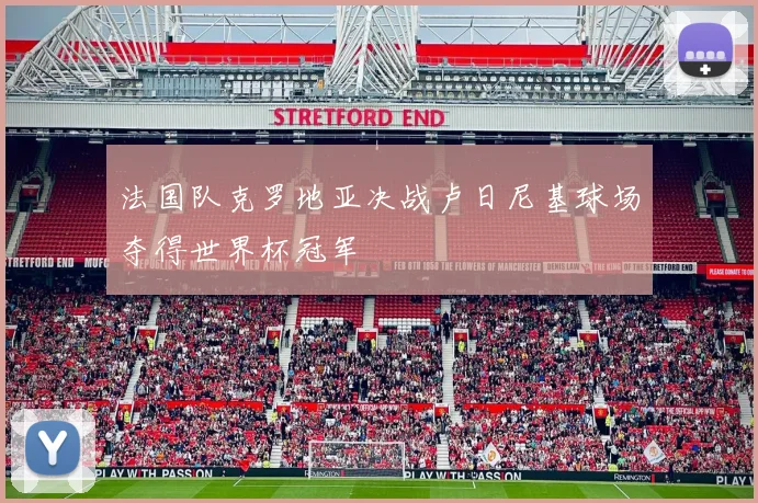 法国队克罗地亚决战卢日尼基球场夺得世界杯冠军