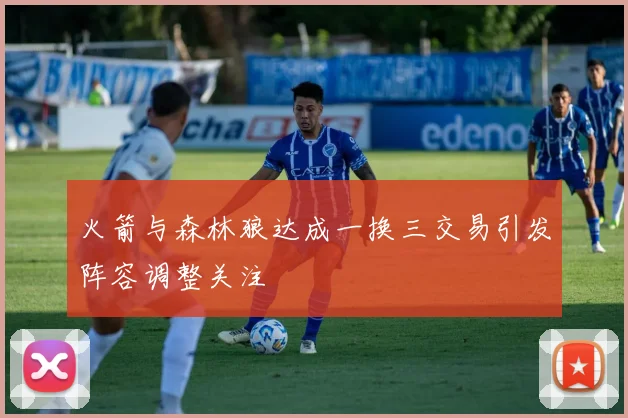 火箭与森林狼达成一换三交易引发阵容调整关注