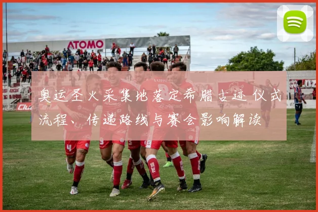 奥运圣火采集地落定希腊古迹 仪式流程、传递路线与赛会影响解读