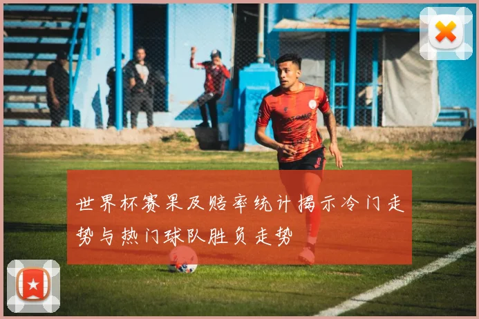 世界杯赛果及赔率统计揭示冷门走势与热门球队胜负走势